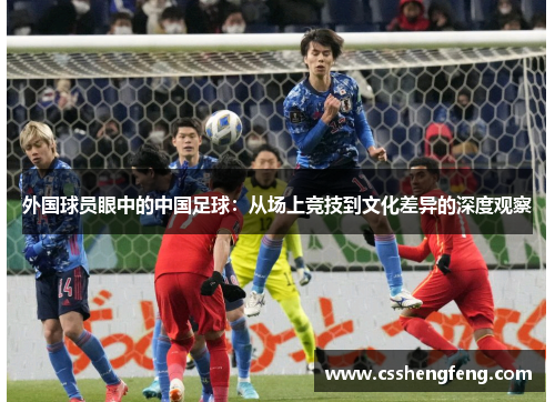外国球员眼中的中国足球：从场上竞技到文化差异的深度观察