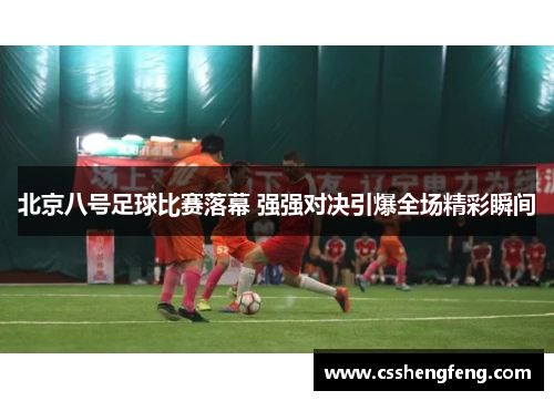 北京八号足球比赛落幕 强强对决引爆全场精彩瞬间