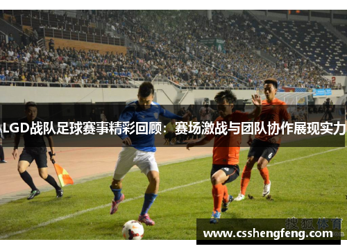 LGD战队足球赛事精彩回顾：赛场激战与团队协作展现实力